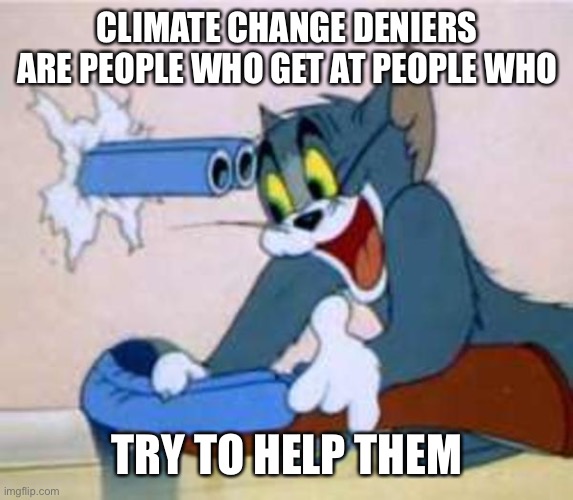 tom the cat shooting himself  | CLIMATE CHANGE DENIERS ARE PEOPLE WHO GET AT PEOPLE WHO; TRY TO HELP THEM | image tagged in tom the cat shooting himself | made w/ Imgflip meme maker