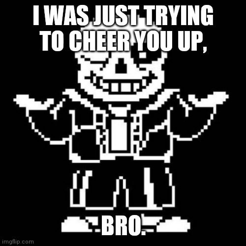 sans shrug | I WAS JUST TRYING TO CHEER YOU UP, BRO. | image tagged in sans shrug | made w/ Imgflip meme maker