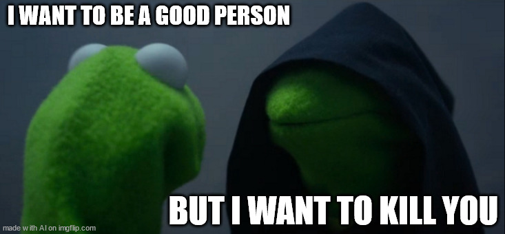 Evil Kermit | I WANT TO BE A GOOD PERSON; BUT I WANT TO KILL YOU | image tagged in memes,evil kermit | made w/ Imgflip meme maker