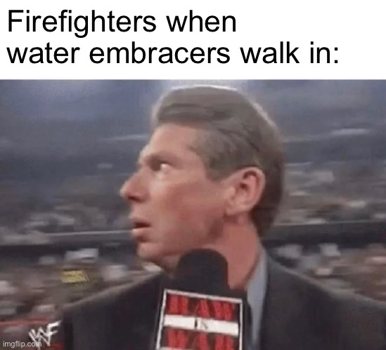 Oh no | Firefighters when water embracers walk in: | image tagged in x when y walks in | made w/ Imgflip meme maker