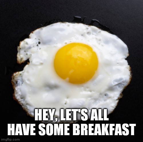 Eggs | HEY, LET'S ALL HAVE SOME BREAKFAST | image tagged in eggs | made w/ Imgflip meme maker