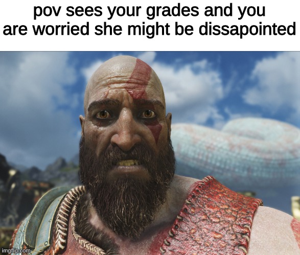 shocked kratos meme | pov sees your grades and you are worried she might be dissapointed | image tagged in shocked kratos meme,memes,funny | made w/ Imgflip meme maker
