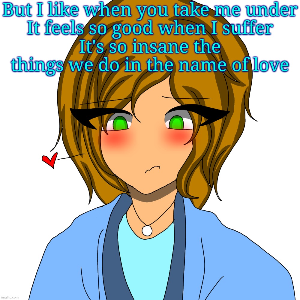 But I like when you take me under
It feels so good when I suffer
It's so insane the things we do in the name of love | image tagged in see yall later lmao | made w/ Imgflip meme maker