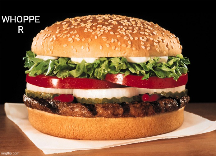 Whoppe r | WHOPPE R | image tagged in whopper,whoppe r,memes,comments,comment section,burger king | made w/ Imgflip meme maker