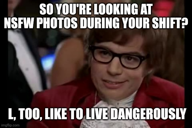 I Too Like To Live Dangerously | SO YOU'RE LOOKING AT NSFW PHOTOS DURING YOUR SHIFT? L, TOO, LIKE TO LIVE DANGEROUSLY | image tagged in memes,i too like to live dangerously,nsfw,funny | made w/ Imgflip meme maker