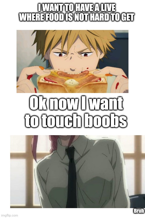 Chainsaw Man Meme | I WANT TO HAVE A LIVE WHERE FOOD IS NOT HARD TO GET; Ok now I want to touch boobs; Bruh | image tagged in memes,anime,oh wow are you actually reading these tags | made w/ Imgflip meme maker