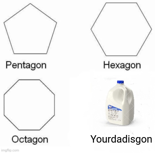 First meme | Yourdadisgon | image tagged in memes,pentagon hexagon octagon | made w/ Imgflip meme maker