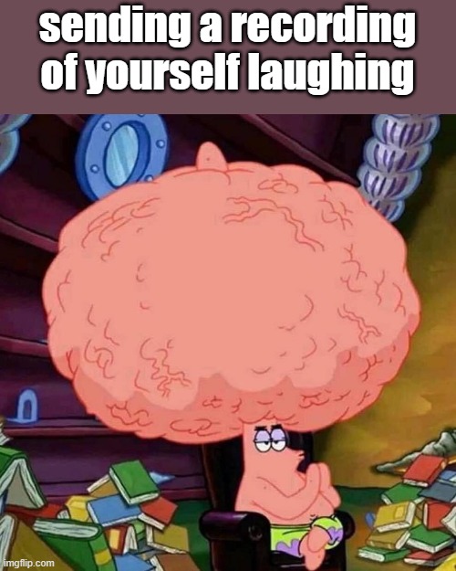 HELP I DONT REMEMBER MAKING THIS AND I DONT REMEMBER WHAT IT WAS FOR | sending a recording of yourself laughing | image tagged in patrick star big brains | made w/ Imgflip meme maker