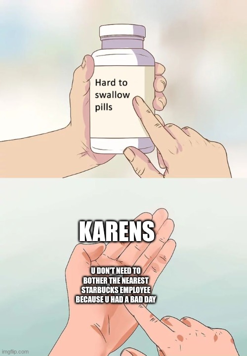 Hard To Swallow Pills | KARENS; U DON'T NEED TO BOTHER THE NEAREST STARBUCKS EMPLOYEE BECAUSE U HAD A BAD DAY | image tagged in memes,hard to swallow pills | made w/ Imgflip meme maker