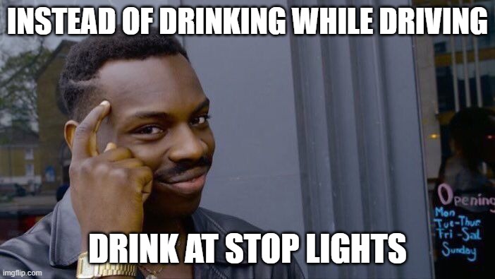 think about it | INSTEAD OF DRINKING WHILE DRIVING; DRINK AT STOP LIGHTS | image tagged in memes,roll safe think about it,vroom | made w/ Imgflip meme maker