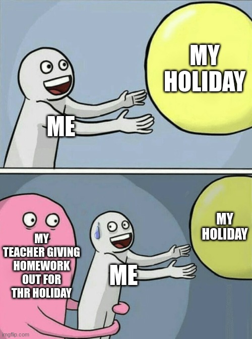 Running Away Balloon Meme | MY HOLIDAY; ME; MY HOLIDAY; MY TEACHER GIVING HOMEWORK OUT FOR THR HOLIDAY; ME | image tagged in memes,running away balloon | made w/ Imgflip meme maker