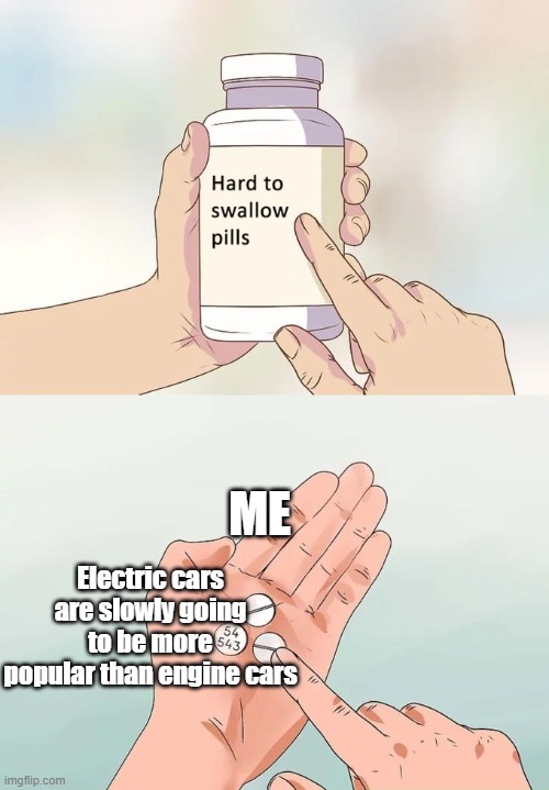 Hard To Swallow Pills | ME; Electric cars are slowly going to be more popular than engine cars | image tagged in memes,hard to swallow pills | made w/ Imgflip meme maker