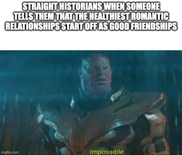 Thanos Impossible | STRAIGHT HISTORIANS WHEN SOMEONE TELLS THEM THAT THE HEALTHIEST ROMANTIC RELATIONSHIPS START OFF AS GOOD FRIENDSHIPS | image tagged in thanos impossible,lgbt | made w/ Imgflip meme maker