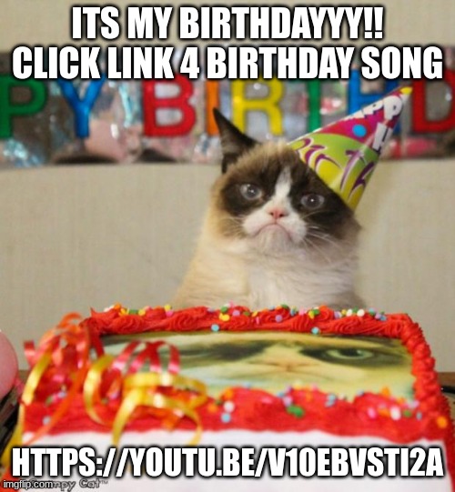 MY BIRTHDAYYYYY! | ITS MY BIRTHDAYYY!! CLICK LINK 4 BIRTHDAY SONG; HTTPS://YOUTU.BE/V10EBVSTI2A | image tagged in memes,grumpy cat birthday,grumpy cat | made w/ Imgflip meme maker