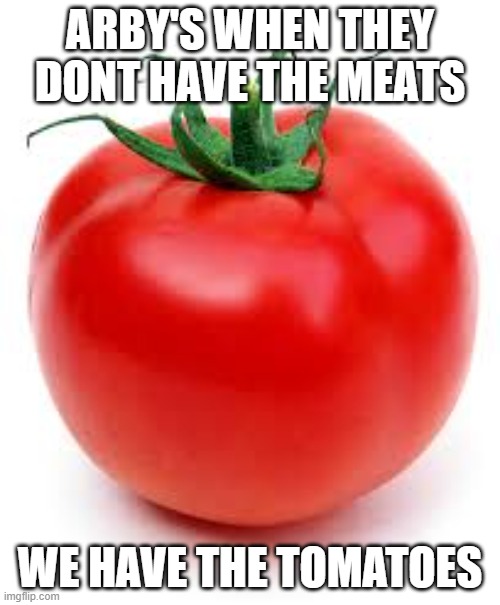 tomato | ARBY'S WHEN THEY DONT HAVE THE MEATS; WE HAVE THE TOMATOES | image tagged in tomato | made w/ Imgflip meme maker
