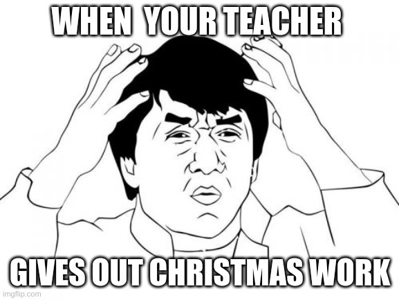 Jackie Chan WTF Meme | WHEN  YOUR TEACHER; GIVES OUT CHRISTMAS WORK | image tagged in memes,jackie chan wtf | made w/ Imgflip meme maker