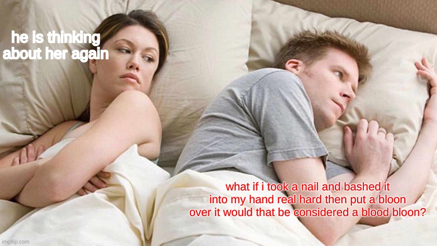 I Bet He's Thinking About Other Women Meme | he is thinking about her again; what if i took a nail and bashed it into my hand real hard then put a bloon over it would that be considered a blood bloon? | image tagged in memes,i bet he's thinking about other women | made w/ Imgflip meme maker