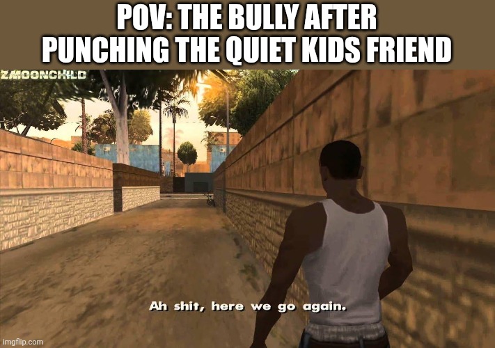 Ah shit here we go again | POV: THE BULLY AFTER PUNCHING THE QUIET KIDS FRIEND | image tagged in here we go again,quiet kid | made w/ Imgflip meme maker