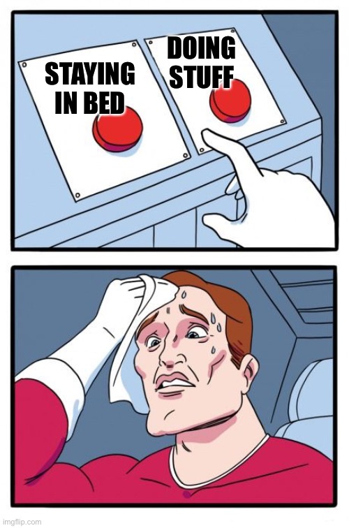 Depression be like - the daily strugged |  DOING
STUFF; STAYING
IN BED | image tagged in the daily struggle,depression,depressed,two buttons,mental illness | made w/ Imgflip meme maker