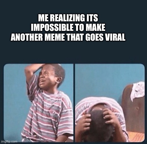 worth a shot. | ME REALIZING ITS IMPOSSIBLE TO MAKE ANOTHER MEME THAT GOES VIRAL | image tagged in black kid crying with knife | made w/ Imgflip meme maker
