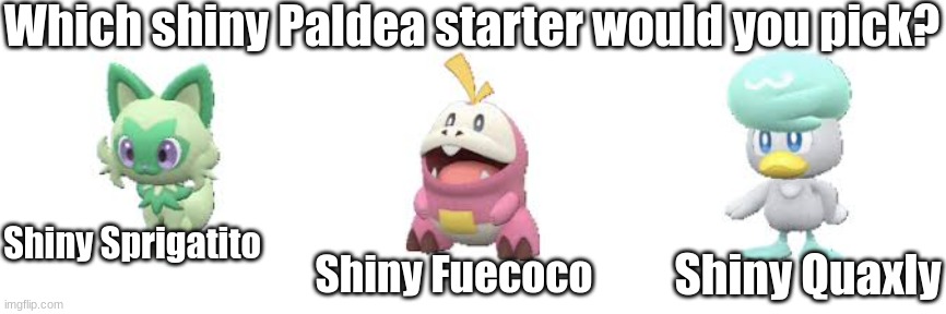 Which shiny Paldea starter would you pick? | Which shiny Paldea starter would you pick? Shiny Sprigatito; Shiny Fuecoco; Shiny Quaxly | image tagged in shiny,paldea,paldea starters,sprigatito,fuecoco,quaxly | made w/ Imgflip meme maker