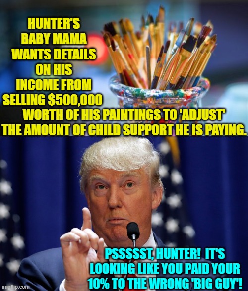 A financial kickback to the WRONG . . . 'Big Guy'. | HUNTER’S BABY MAMA WANTS DETAILS ON HIS INCOME FROM SELLING $500,000; WORTH OF HIS PAINTINGS TO 'ADJUST' THE AMOUNT OF CHILD SUPPORT HE IS PAYING. PSSSSST, HUNTER!  IT'S LOOKING LIKE YOU PAID YOUR 10% TO THE WRONG 'BIG GUY'! | image tagged in baby momma | made w/ Imgflip meme maker