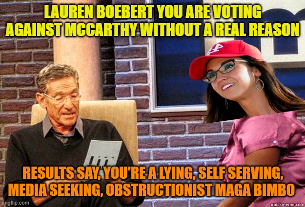 The test results are in... | LAUREN BOEBERT YOU ARE VOTING AGAINST MCCARTHY WITHOUT A REAL REASON RESULTS SAY, YOU'RE A LYING, SELF SERVING, MEDIA SEEKING, OBSTRUCTIONIS | image tagged in the test results are in | made w/ Imgflip meme maker