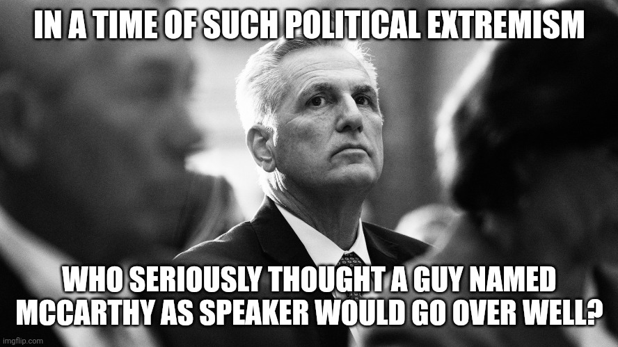 Two rounds of political McCarthyism already, from both sides.  Who wants to risk a third? | IN A TIME OF SUCH POLITICAL EXTREMISM; WHO SERIOUSLY THOUGHT A GUY NAMED MCCARTHY AS SPEAKER WOULD GO OVER WELL? | image tagged in memes,politics,mccarthyism | made w/ Imgflip meme maker