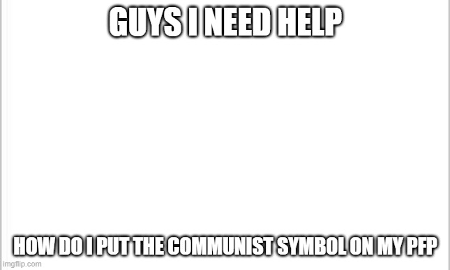 white background | GUYS I NEED HELP; HOW DO I PUT THE COMMUNIST SYMBOL ON MY PFP | image tagged in white background | made w/ Imgflip meme maker