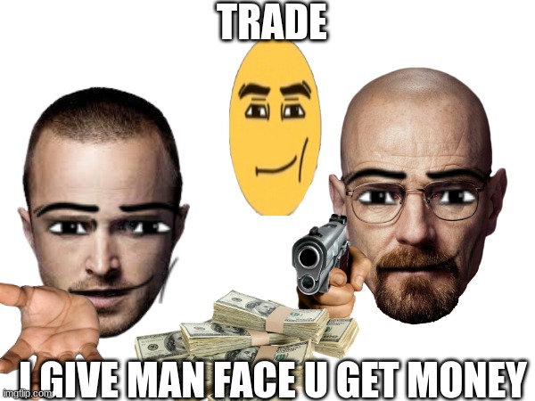 walter | TRADE; I GIVE MAN FACE U GET MONEY | image tagged in walter white,jesse pinkman,man face | made w/ Imgflip meme maker