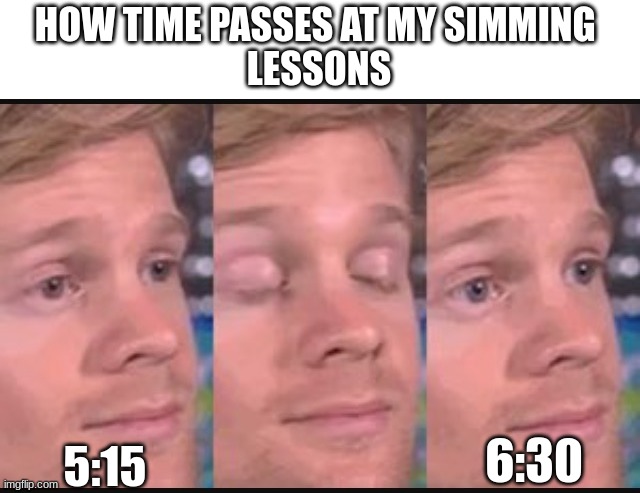 why is this so true | HOW TIME PASSES AT MY SIMMING 
LESSONS; 5:15; 6:30 | image tagged in blinking guy | made w/ Imgflip meme maker