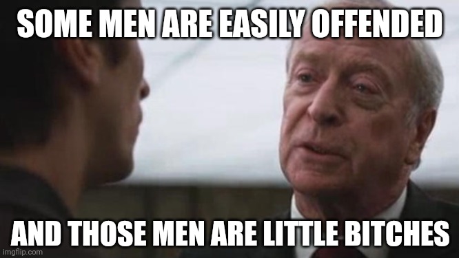 Grow up and be a man. | SOME MEN ARE EASILY OFFENDED; AND THOSE MEN ARE LITTLE BITCHES | image tagged in some mean just want to watch the world burn alfred batman | made w/ Imgflip meme maker