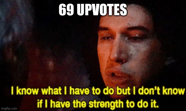 I know what I have to do but I don’t know if I have the strength | 69 UPVOTES | image tagged in i know what i have to do but i don t know if i have the strength | made w/ Imgflip meme maker