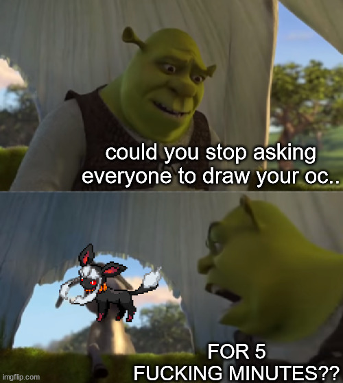 it's fucking annoying | could you stop asking everyone to draw your oc.. FOR 5 FUCKING MINUTES?? | image tagged in shrek for 5 mins | made w/ Imgflip meme maker