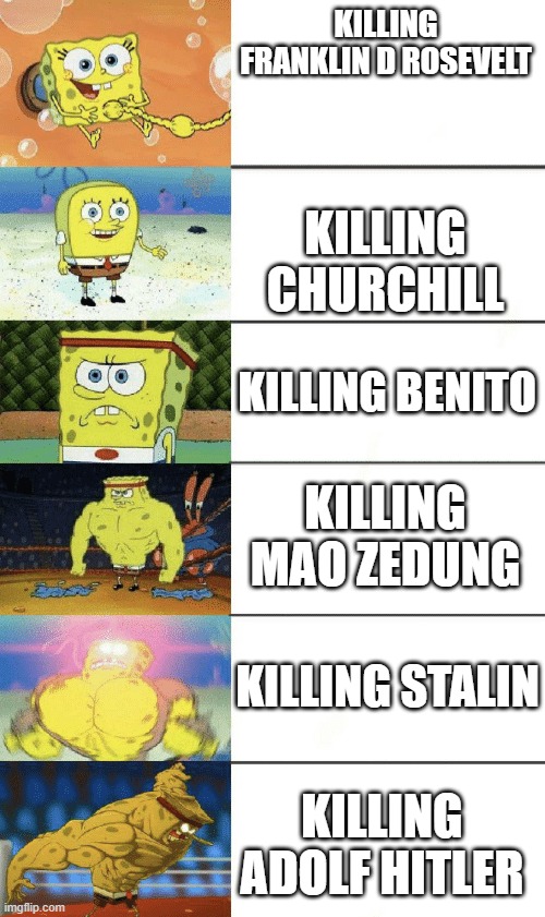 spongebob strong | KILLING FRANKLIN D ROSEVELT; KILLING CHURCHILL; KILLING BENITO; KILLING MAO ZEDUNG; KILLING STALIN; KILLING ADOLF HITLER | image tagged in spongebob strong | made w/ Imgflip meme maker