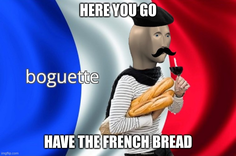 Boguette | HERE YOU GO HAVE THE FRENCH BREAD | image tagged in boguette | made w/ Imgflip meme maker