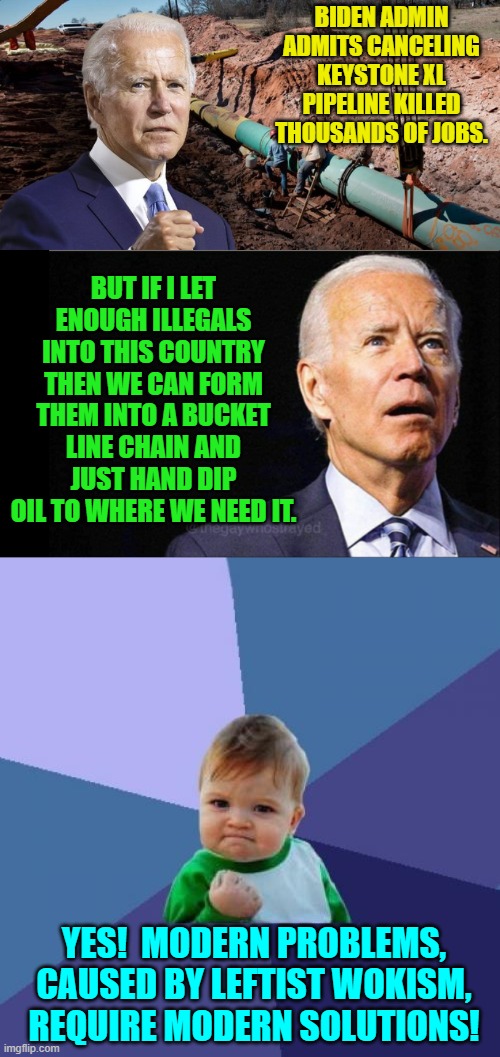 There is always . . . a solution. | BIDEN ADMIN ADMITS CANCELING KEYSTONE XL PIPELINE KILLED THOUSANDS OF JOBS. BUT IF I LET ENOUGH ILLEGALS INTO THIS COUNTRY THEN WE CAN FORM THEM INTO A BUCKET LINE CHAIN AND JUST HAND DIP OIL TO WHERE WE NEED IT. YES!  MODERN PROBLEMS, CAUSED BY LEFTIST WOKISM, REQUIRE MODERN SOLUTIONS! | image tagged in solution | made w/ Imgflip meme maker