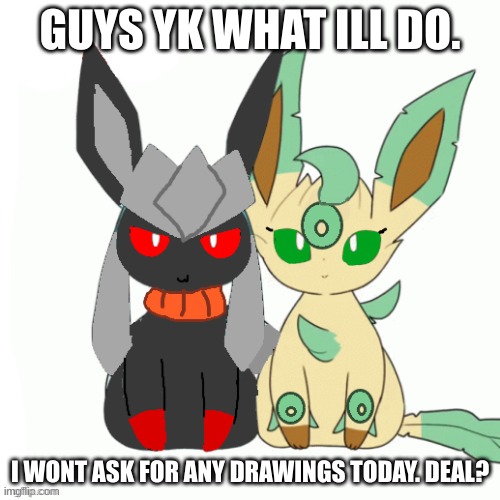 Agreement | GUYS YK WHAT ILL DO. I WONT ASK FOR ANY DRAWINGS TODAY. DEAL? | image tagged in redceon and leafe by sylceon | made w/ Imgflip meme maker