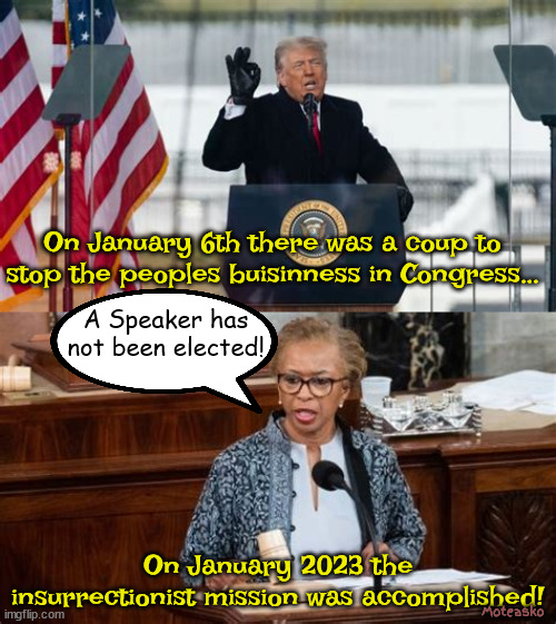 Jan 6th Mission Accomplished | On January 6th there was a coup to stop the peoples buisinness in Congress... A Speaker has not been elected! On January 2023 the insurrectionist mission was accomplished! Moteasko | image tagged in coup,insurrection,speaker,republicans,congress,maga | made w/ Imgflip meme maker