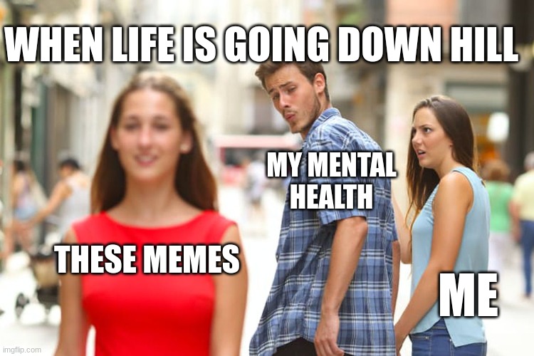 Distracted Boyfriend Meme | THESE MEMES MY MENTAL HEALTH ME WHEN LIFE IS GOING DOWN HILL | image tagged in memes,distracted boyfriend | made w/ Imgflip meme maker
