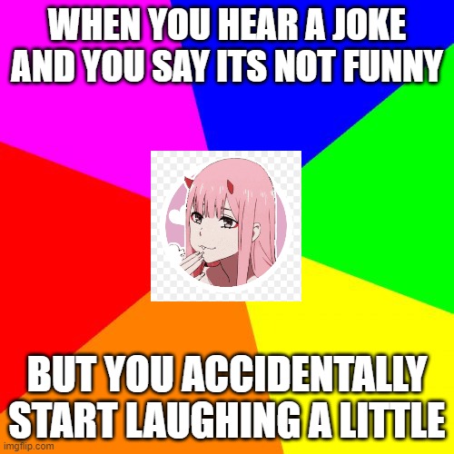 jokes | WHEN YOU HEAR A JOKE AND YOU SAY ITS NOT FUNNY; BUT YOU ACCIDENTALLY START LAUGHING A LITTLE | image tagged in memes,blank colored background,anime | made w/ Imgflip meme maker