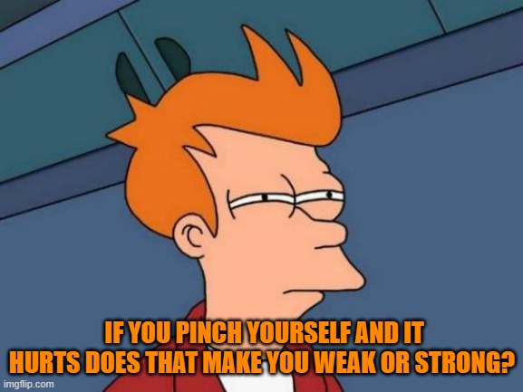 Futurama Fry | IF YOU PINCH YOURSELF AND IT HURTS DOES THAT MAKE YOU WEAK OR STRONG? | image tagged in memes,futurama fry | made w/ Imgflip meme maker