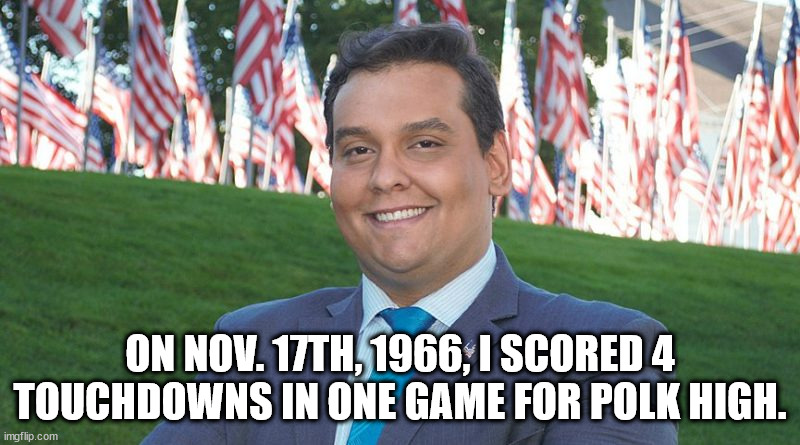 I'm George Santos, & I approved this lie. | ON NOV. 17TH, 1966, I SCORED 4 TOUCHDOWNS IN ONE GAME FOR POLK HIGH. | image tagged in george santos and there i was,lyin george santos | made w/ Imgflip meme maker