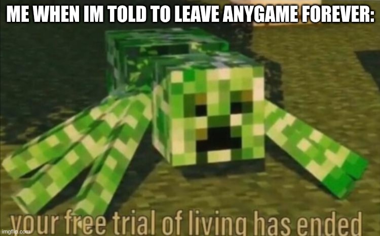 true | ME WHEN IM TOLD TO LEAVE ANYGAME FOREVER: | image tagged in your free trial of living has ended | made w/ Imgflip meme maker
