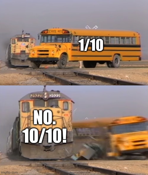 A train hitting a school bus | 1/10 NO. 10/10! | image tagged in a train hitting a school bus | made w/ Imgflip meme maker