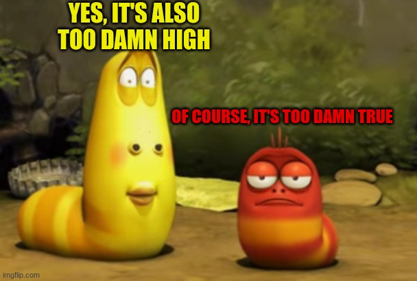 OF COURSE, IT'S TOO DAMN TRUE YES, IT'S ALSO TOO DAMN HIGH | made w/ Imgflip meme maker