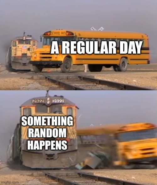 A train hitting a school bus | A REGULAR DAY; SOMETHING RANDOM HAPPENS | image tagged in a train hitting a school bus | made w/ Imgflip meme maker