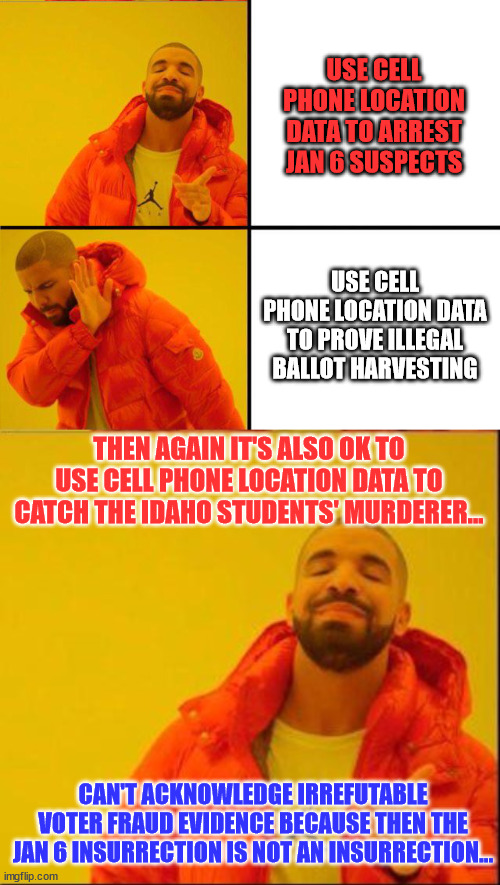 Trust the selective science... | USE CELL PHONE LOCATION DATA TO ARREST JAN 6 SUSPECTS; USE CELL PHONE LOCATION DATA TO PROVE ILLEGAL BALLOT HARVESTING; THEN AGAIN IT'S ALSO OK TO USE CELL PHONE LOCATION DATA TO CATCH THE IDAHO STUDENTS' MURDERER... CAN'T ACKNOWLEDGE IRREFUTABLE VOTER FRAUD EVIDENCE BECAUSE THEN THE JAN 6 INSURRECTION IS NOT AN INSURRECTION... | image tagged in drake hotline bling reverse,government corruption,liars | made w/ Imgflip meme maker
