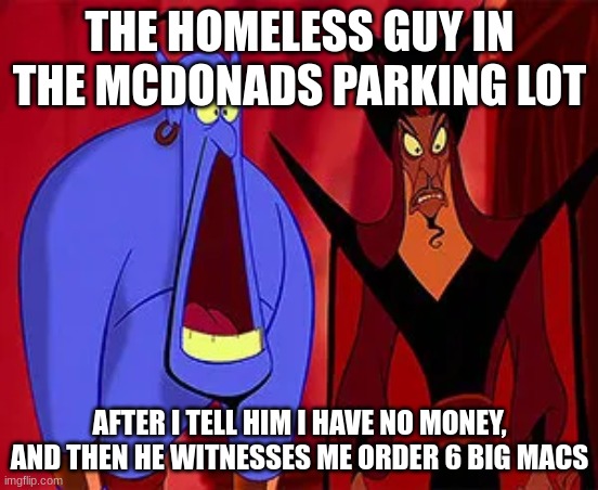 THE HOMELESS GUY IN THE MCDONADS PARKING LOT; AFTER I TELL HIM I HAVE NO MONEY, AND THEN HE WITNESSES ME ORDER 6 BIG MACS | image tagged in relatable | made w/ Imgflip meme maker