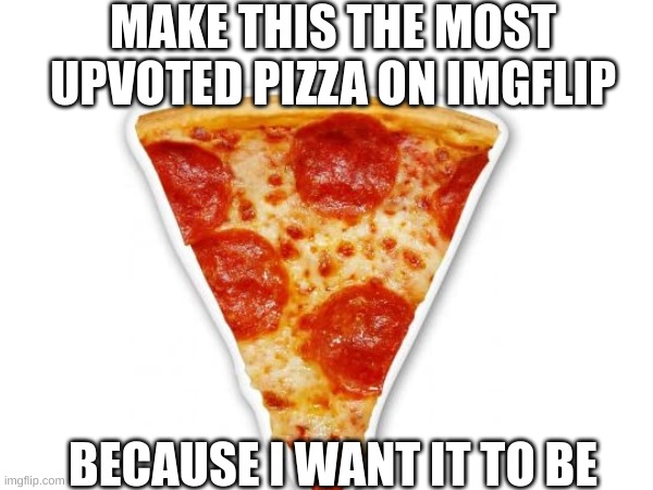 Pizza. | MAKE THIS THE MOST UPVOTED PIZZA ON IMGFLIP; BECAUSE I WANT IT TO BE | image tagged in pizza,fun,pizza pizza pizza | made w/ Imgflip meme maker